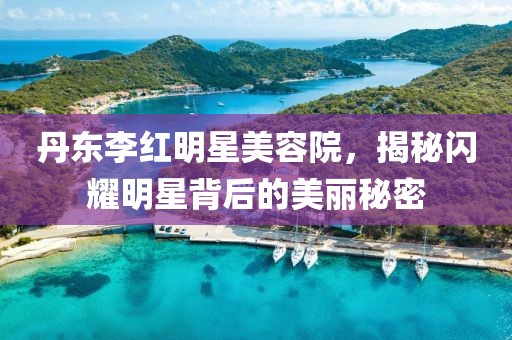 丹东李红明星美容院，揭秘闪耀明星背后的美丽秘密