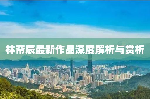 林帘辰最新作品深度解析与赏析