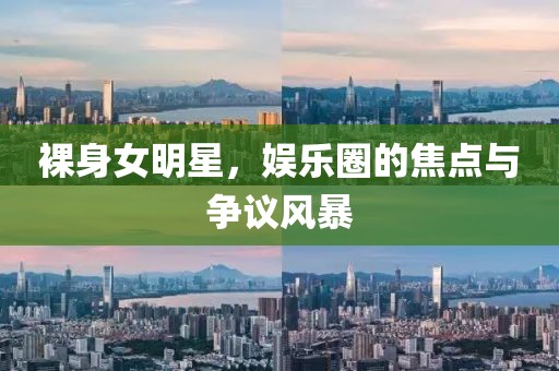 裸身女明星，娱乐圈的焦点与争议风暴