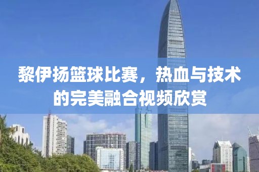 黎伊扬篮球比赛，热血与技术的完美融合视频欣赏
