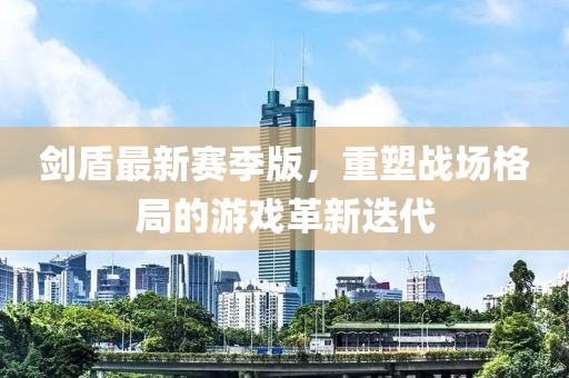 剑盾最新赛季版，重塑战场格局的游戏革新迭代