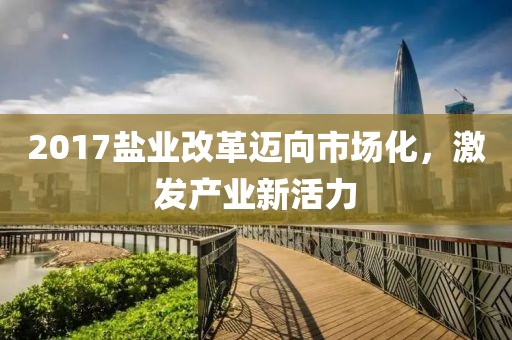 2017盐业改革迈向市场化，激发产业新活力