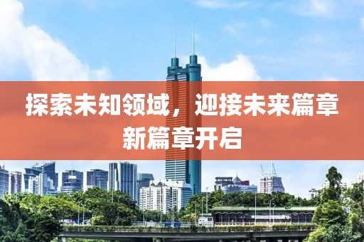 探索未知领域，迎接未来篇章新篇章开启
