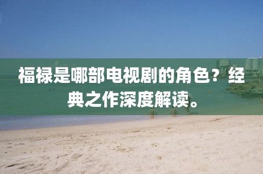 福禄是哪部电视剧的角色？经典之作深度解读。