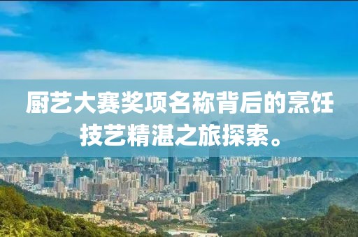 厨艺大赛奖项名称背后的烹饪技艺精湛之旅探索。