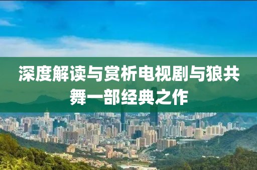 深度解读与赏析电视剧与狼共舞一部经典之作