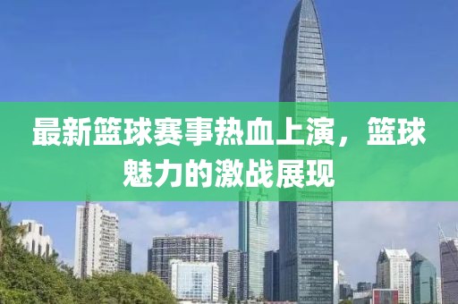 最新篮球赛事热血上演，篮球魅力的激战展现