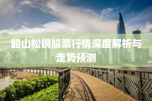 韶山松钢股票行情深度解析与走势预测