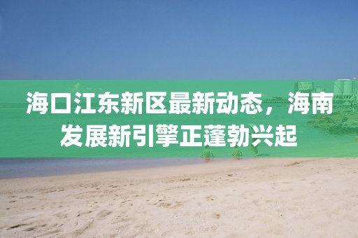 海口江东新区最新动态，海南发展新引擎正蓬勃兴起