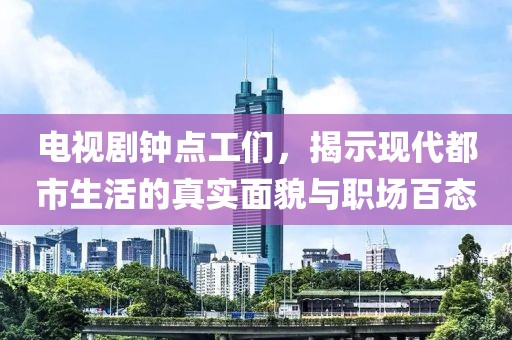电视剧钟点工们，揭示现代都市生活的真实面貌与职场百态