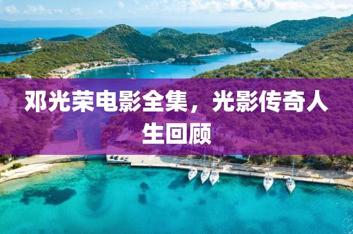邓光荣电影全集，光影传奇人生回顾