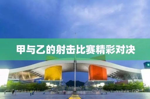 甲与乙的射击比赛精彩对决
