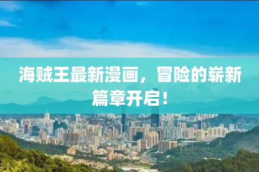 海贼王最新漫画，冒险的崭新篇章开启！