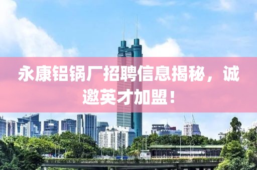 永康铝锅厂招聘信息揭秘，诚邀英才加盟！