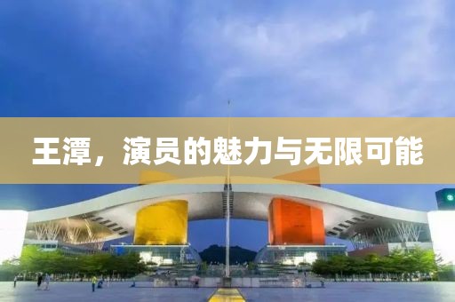 王潭，演员的魅力与无限可能