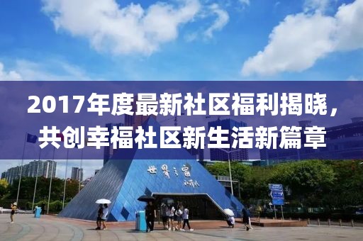 2017年度最新社区福利揭晓，共创幸福社区新生活新篇章