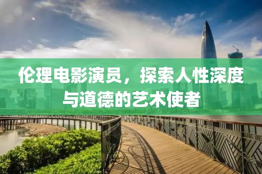 伦理电影演员，探索人性深度与道德的艺术使者