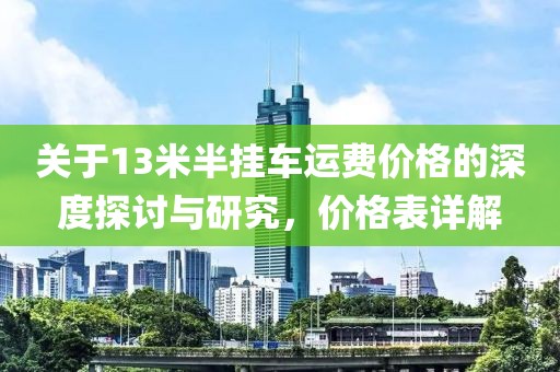 关于13米半挂车运费价格的深度探讨与研究，价格表详解