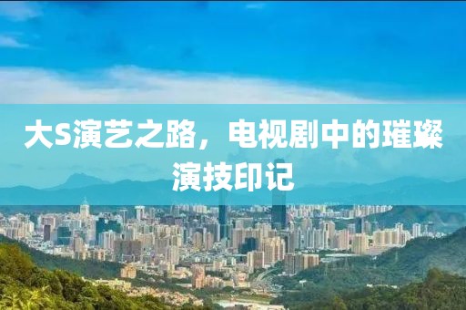 大S演艺之路，电视剧中的璀璨演技印记