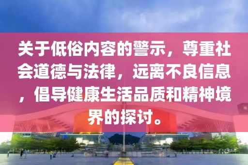 关于低俗内容的警示，尊重社会道德与法律，远离不良信息，倡导健康生活品质和精神境界的探讨。