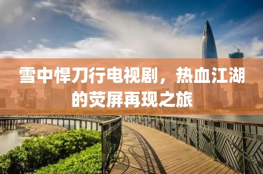 雪中悍刀行电视剧，热血江湖的荧屏再现之旅