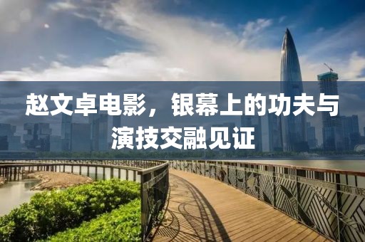 赵文卓电影，银幕上的功夫与演技交融见证