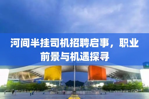 河间半挂司机招聘启事，职业前景与机遇探寻