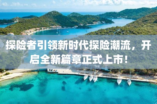 探险者引领新时代探险潮流，开启全新篇章正式上市！