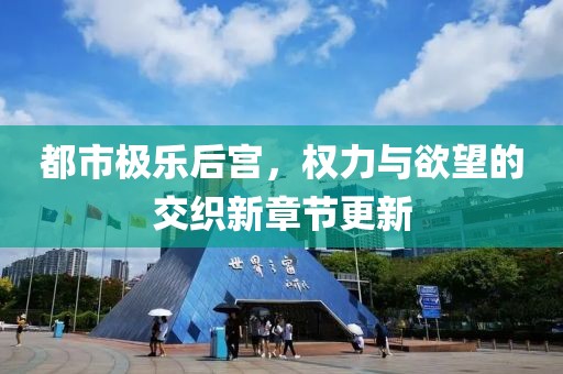 都市极乐后宫，权力与欲望的交织新章节更新