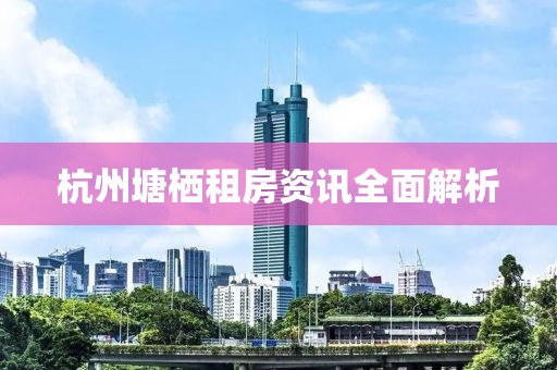 杭州塘栖租房资讯全面解析