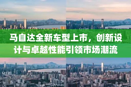 马自达全新车型上市，创新设计与卓越性能引领市场潮流