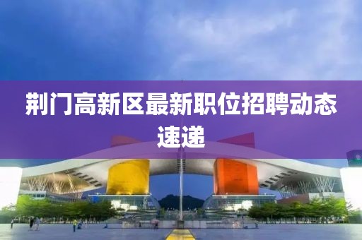 荆门高新区最新职位招聘动态速递