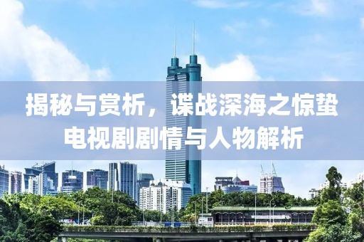 揭秘与赏析，谍战深海之惊蛰电视剧剧情与人物解析