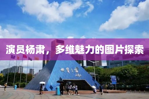演员杨肃，多维魅力的图片探索