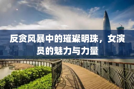 反贪风暴中的璀璨明珠，女演员的魅力与力量