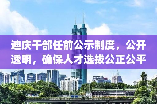迪庆干部任前公示制度，公开透明，确保人才选拔公正公平