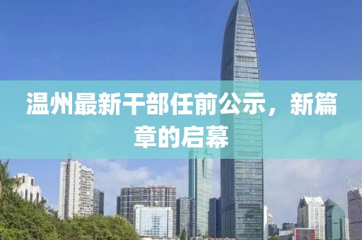 温州最新干部任前公示，新篇章的启幕