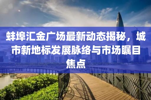 蚌埠汇金广场最新动态揭秘，城市新地标发展脉络与市场瞩目焦点