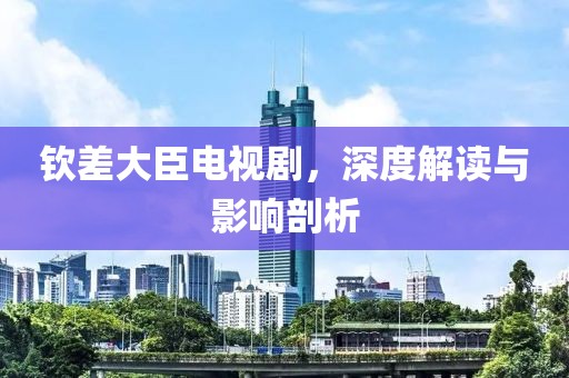 钦差大臣电视剧，深度解读与影响剖析
