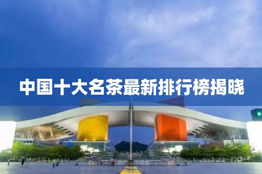 中国十大名茶最新排行榜揭晓