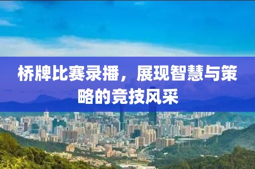 桥牌比赛录播，展现智慧与策略的竞技风采