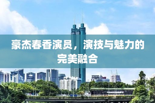 豪杰春香演员，演技与魅力的完美融合