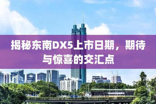 揭秘东南DX5上市日期，期待与惊喜的交汇点