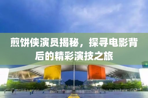 煎饼侠演员揭秘，探寻电影背后的精彩演技之旅