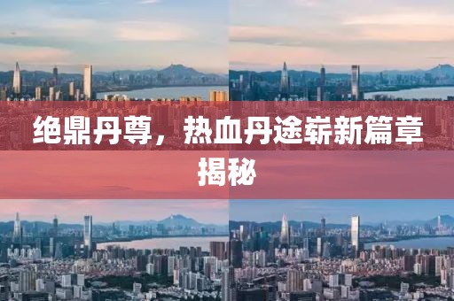 绝鼎丹尊，热血丹途崭新篇章揭秘