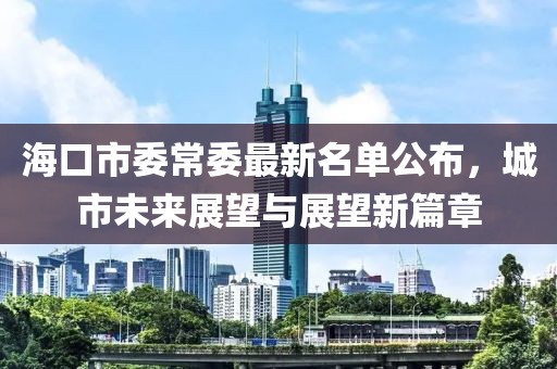 海口市委常委最新名单公布，城市未来展望与展望新篇章