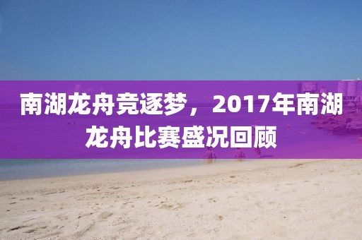 南湖龙舟竞逐梦，2017年南湖龙舟比赛盛况回顾