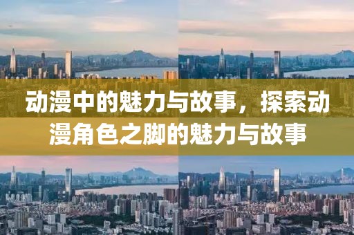 动漫中的魅力与故事，探索动漫角色之脚的魅力与故事