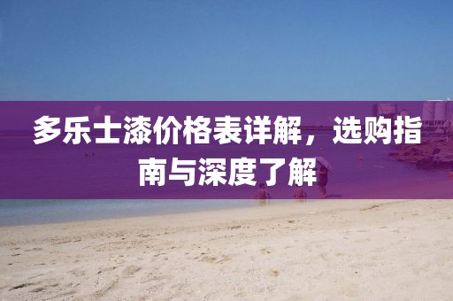 多乐士漆价格表详解，选购指南与深度了解