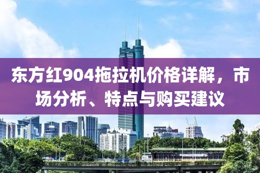 东方红904拖拉机价格详解，市场分析、特点与购买建议